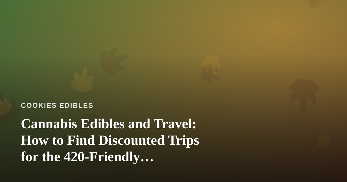 Cannabis Edibles and Travel: How to Find Discounted Trips for the 420-Friendly Adventurer
