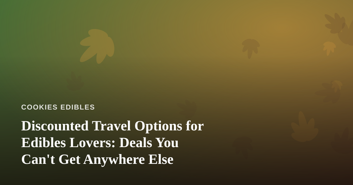 Discounted Travel Options for Edibles Lovers: Deals You Can’t Get Anywhere Else