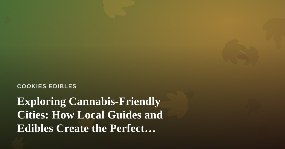 Exploring Cannabis-Friendly Cities: How Local Guides and Edibles Create the Perfect Slow Travel Experience