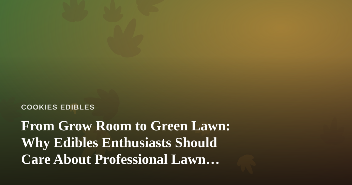 From Grow Room to Green Lawn: Why Edibles Enthusiasts Should Care About Professional Lawn Care