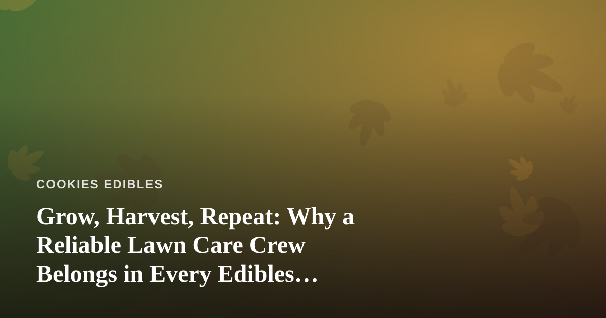 Grow, Harvest, Repeat: Why a Reliable Lawn Care Crew Belongs in Every Edibles Enthusiast’s Playbook