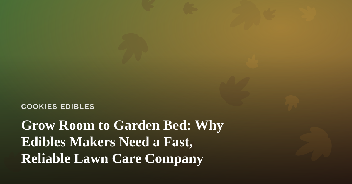 Grow Room to Garden Bed: Why Edibles Makers Need a Fast, Reliable Lawn Care Company