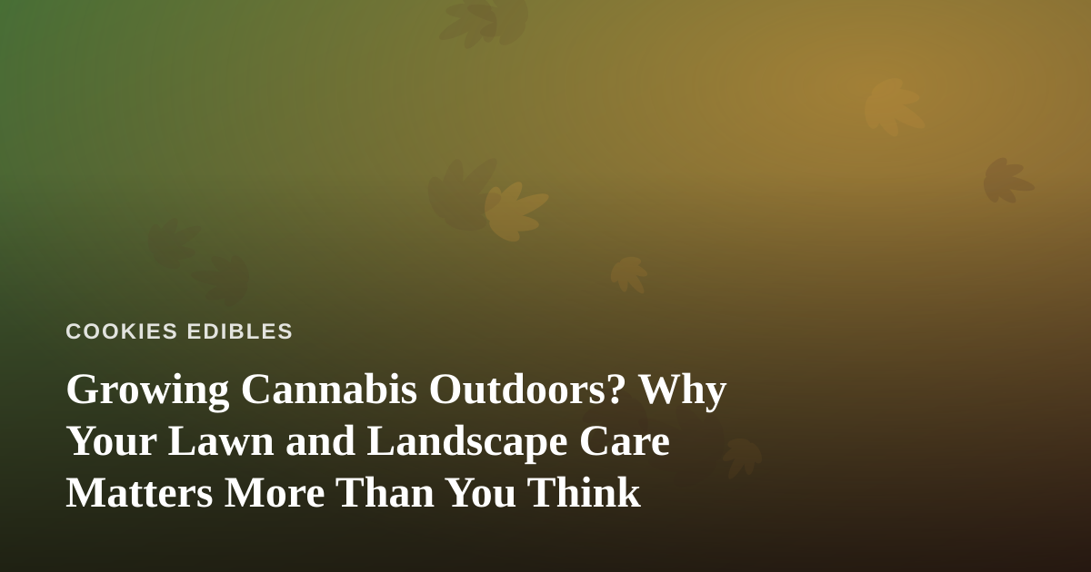 Growing Cannabis Outdoors? Why Your Lawn and Landscape Care Matters More Than You Think
