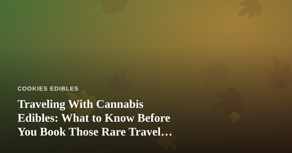 Traveling With Cannabis Edibles: What to Know Before You Book Those Rare Travel Deals