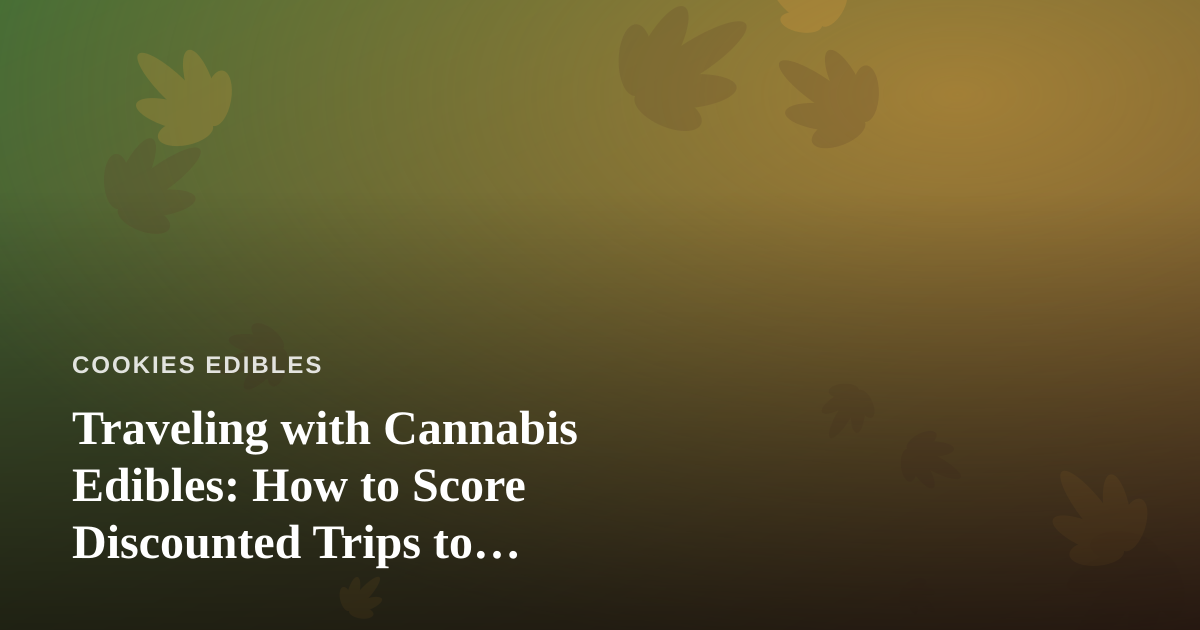Traveling with Cannabis Edibles: How to Score Discounted Trips to Legal-Friendly Destinations