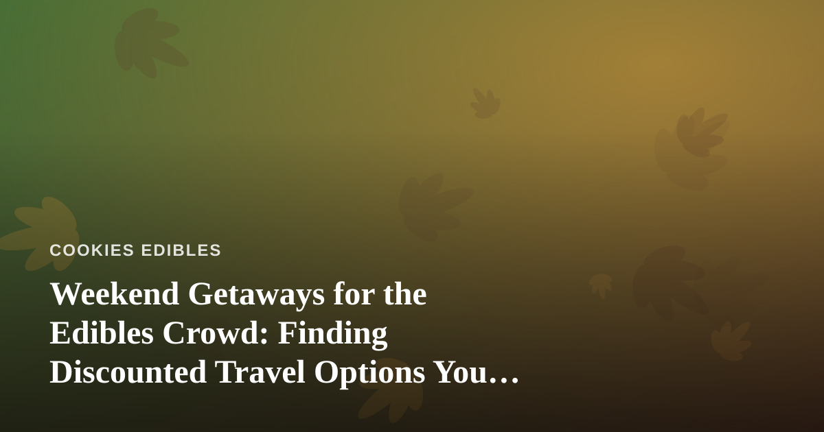 Weekend Getaways for the Edibles Crowd: Finding Discounted Travel Options You Can’t Get Anywhere Else