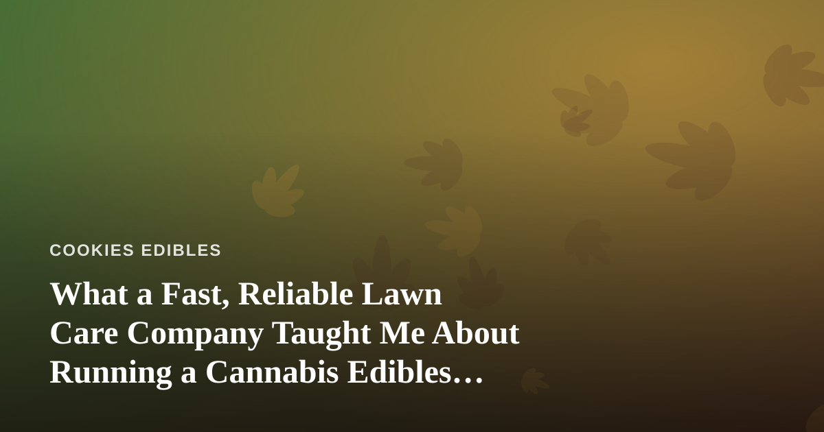 What a Fast, Reliable Lawn Care Company Taught Me About Running a Cannabis Edibles Business