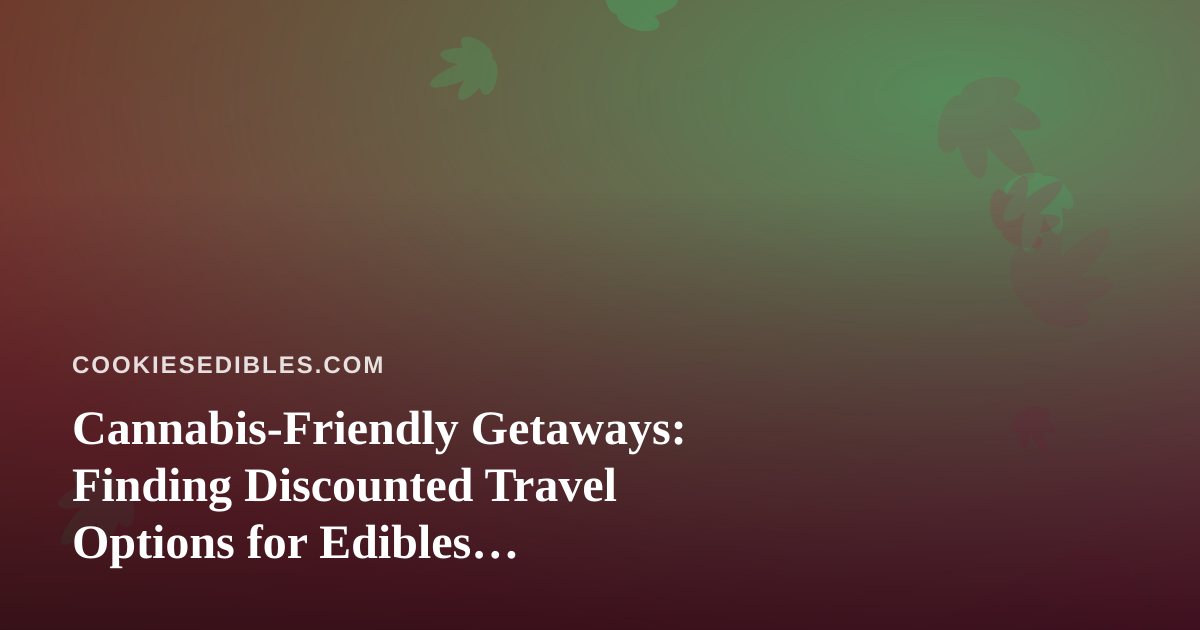 Cannabis-Friendly Getaways: Finding Discounted Travel Options for Edibles Enthusiasts