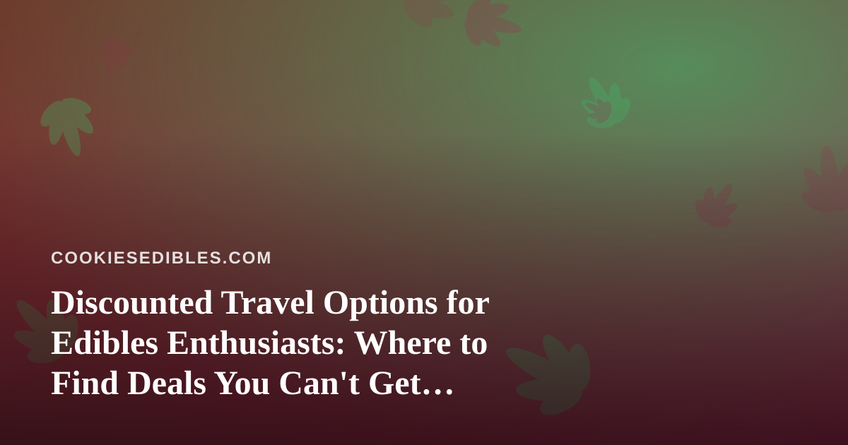 Discounted Travel Options for Edibles Enthusiasts: Where to Find Deals You Can’t Get Anywhere Else