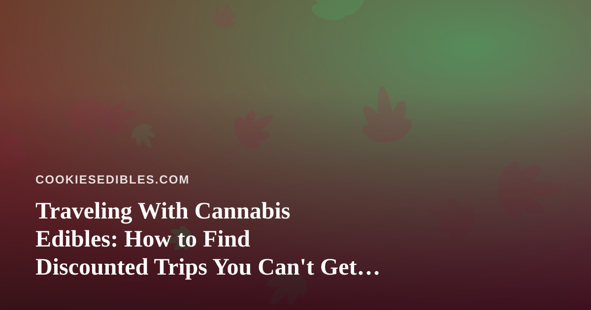 Traveling With Cannabis Edibles: How to Find Discounted Trips You Can’t Get Anywhere Else