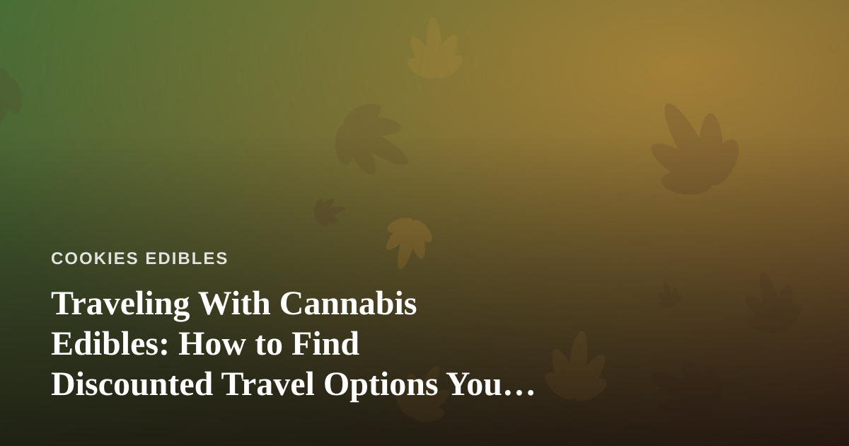 Traveling With Cannabis Edibles: How to Find Discounted Travel Options You Can’t Get Anywhere Else