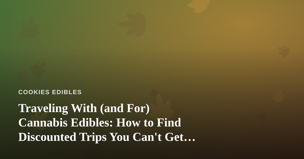 Traveling With (and For) Cannabis Edibles: How to Find Discounted Trips You Can’t Get Anywhere Else