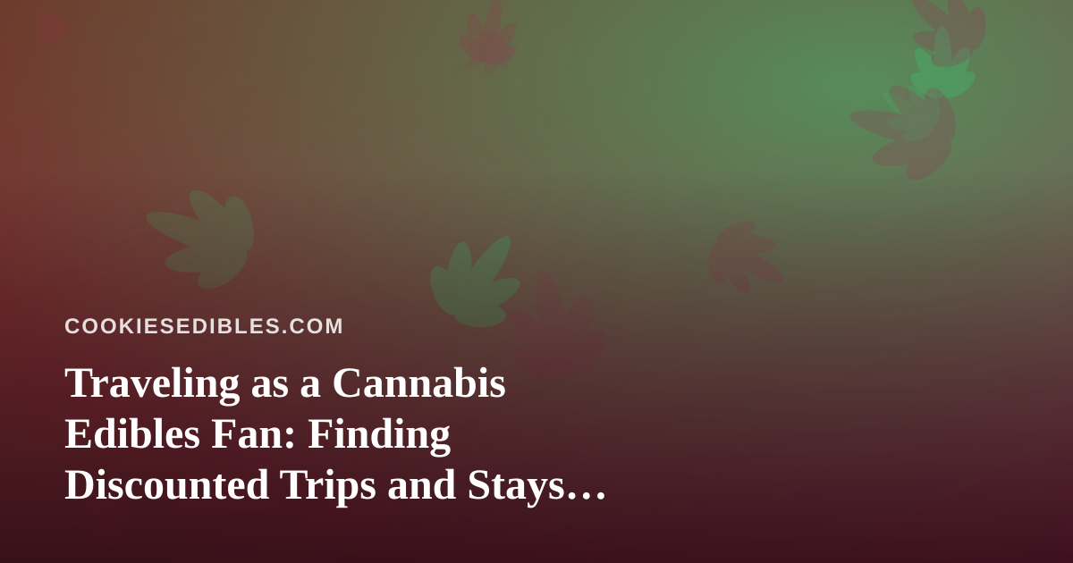 Traveling as a Cannabis Edibles Fan: Finding Discounted Trips and Stays That Actually Fit Your Lifestyle