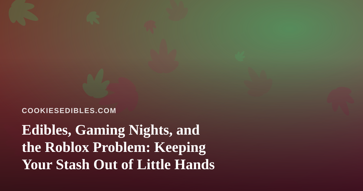 Edibles, Gaming Nights, and the Roblox Problem: Keeping Your Stash Out of Little Hands