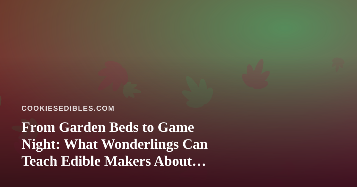 From Garden Beds to Game Night: What Wonderlings Can Teach Edible Makers About Patience and Craft