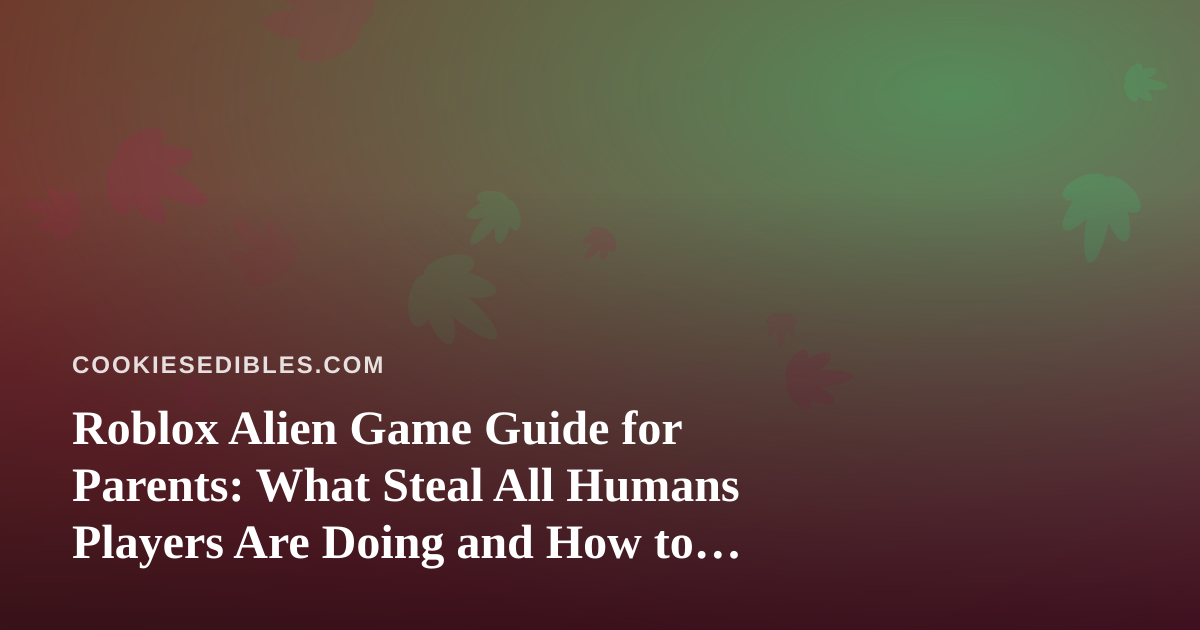 Roblox Alien Game Guide for Parents: What Steal All Humans Players Are Doing and How to Keep Edibles Out of Reach