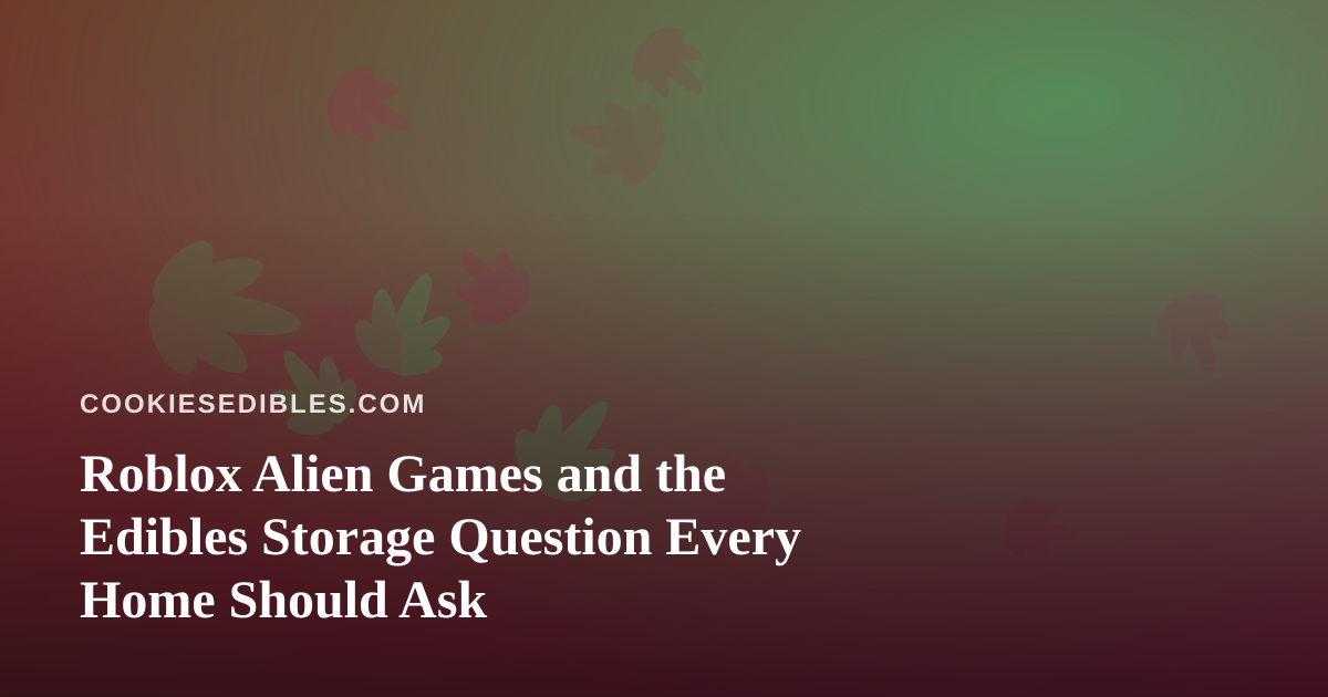 Roblox Alien Games and the Edibles Storage Question Every Home Should Ask